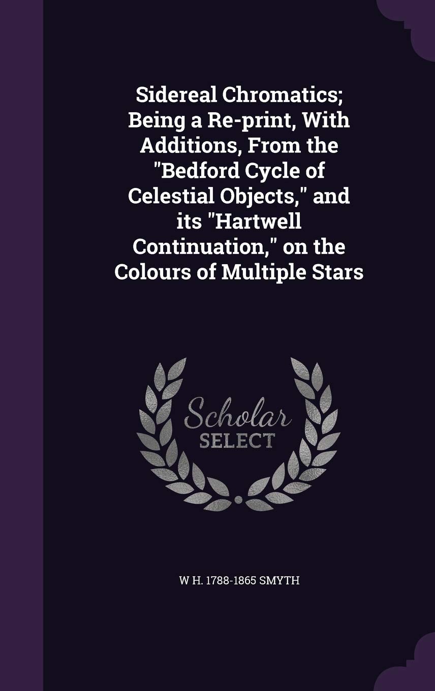 Sidereal Chromatics; Being a Re-Print, with Additions, from the Bedford Cycle of Celestial Objects, and Its Hartwell Continuation, on the Colours of Multiple Stars Politics & History