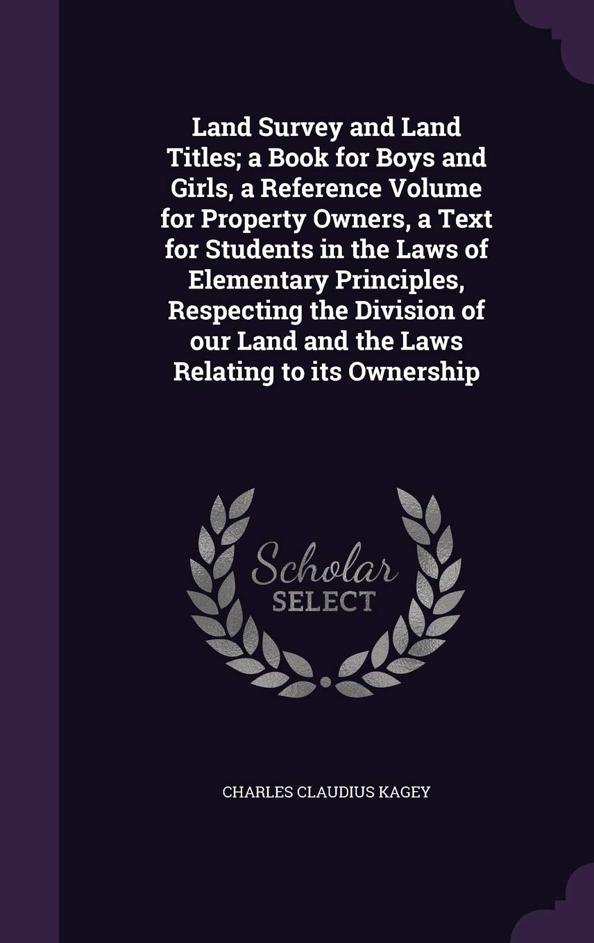 Land Survey and Land Titles; a Book for Boys and Girls, a Reference Volume for Property Owners, a Text for Students in the Laws of Elementary ... Land and the Laws Relating to its Ownership Politics & History