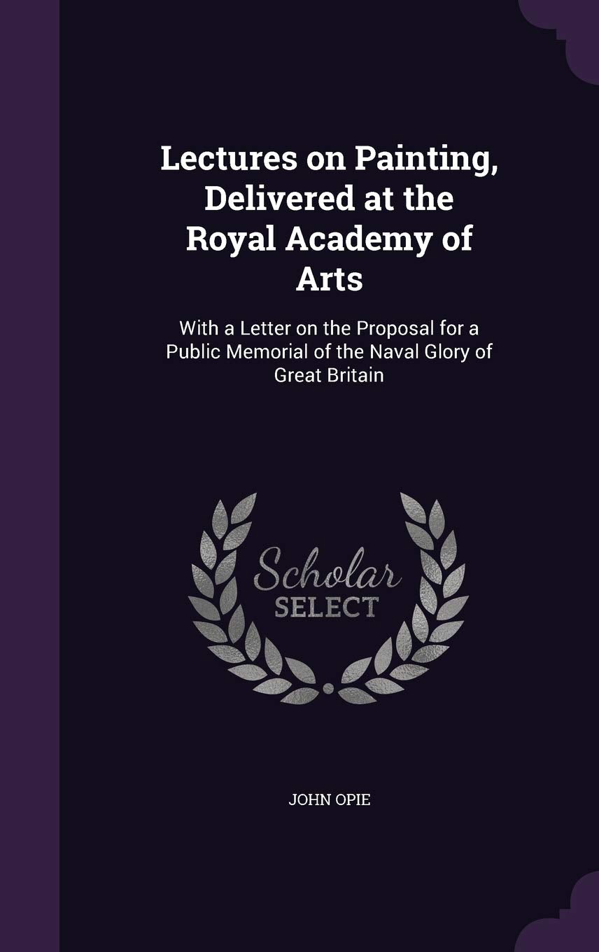 Lectures on Painting, Delivered at the Royal Academy of Arts: With a Letter on the Proposal for a Public Memorial of the Naval Glory of Great Britain Film, Art & Culture
