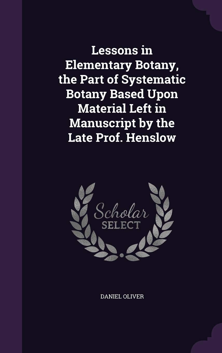 Lessons in Elementary Botany, the Part of Systematic Botany Based Upon Material Left in Manuscript by the Late Prof. Henslow Politics & History