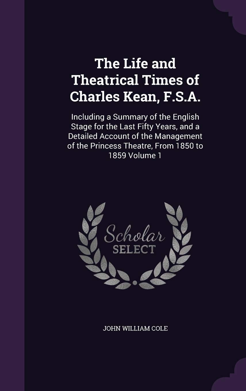 The Life and Theatrical Times of Charles Kean, F.S.A.: Including a Summary of the English Stage for the Last Fifty Years, and a Detailed Account of ... Princess Theatre, from 1850 to 1859 Volume 1 Memories