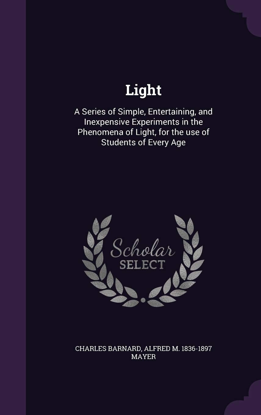 Light: A Series of Simple, Entertaining, and Inexpensive Experiments in the Phenomena of Light, for the Use of Students of Every Age Politics & History