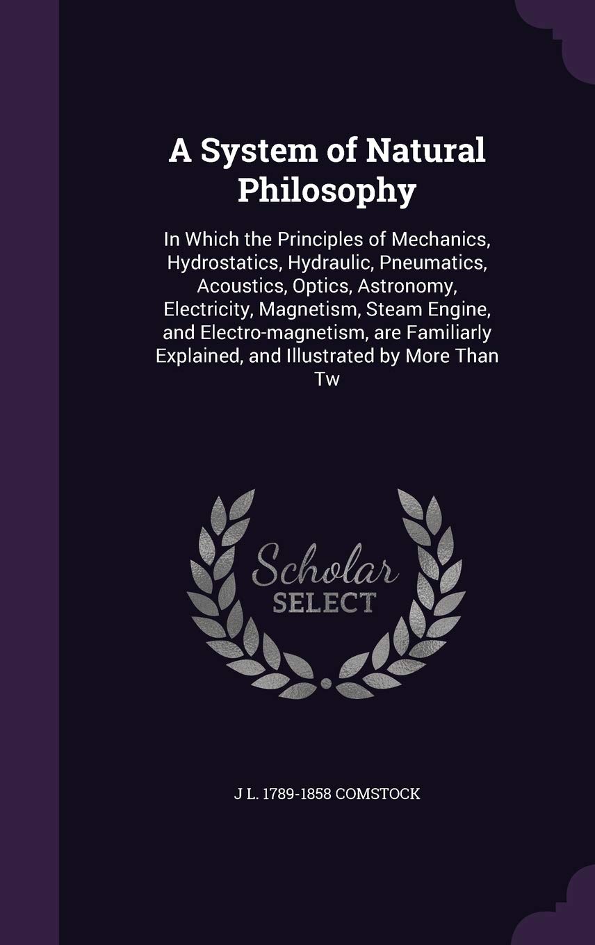 A System of Natural Philosophy: In Which the Principles of Mechanics, Hydrostatics, Hydraulic, Pneumatics, Acoustics, Optics, Astronomy, Electricity, ... Explained, and Illustrated by More Than Tw Politics & History