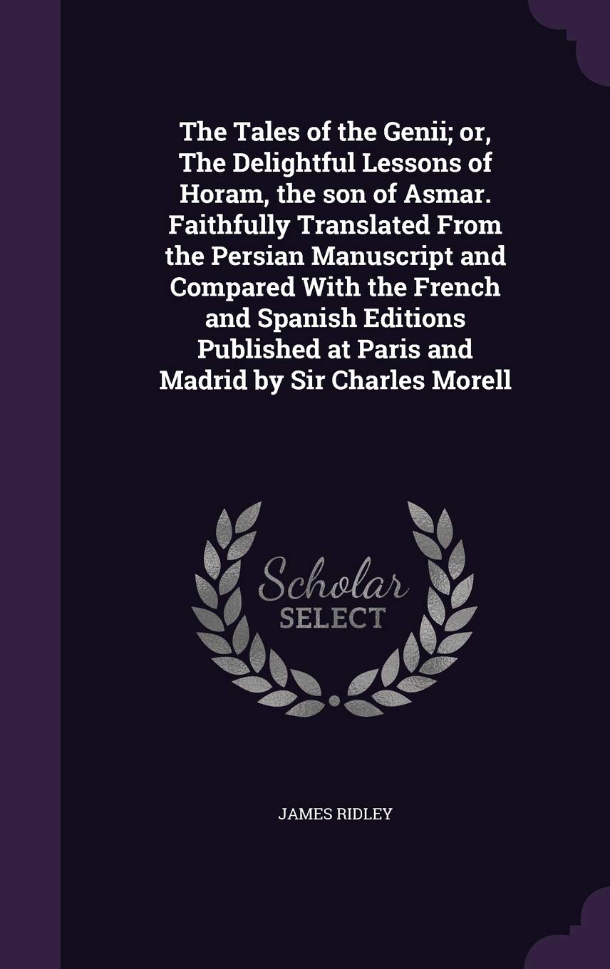 The Tales of the Genii; or, The Delightful Lessons of Horam, the son of Asmar. Faithfully Translated From the Persian Manuscript and Compared With the Politics & History