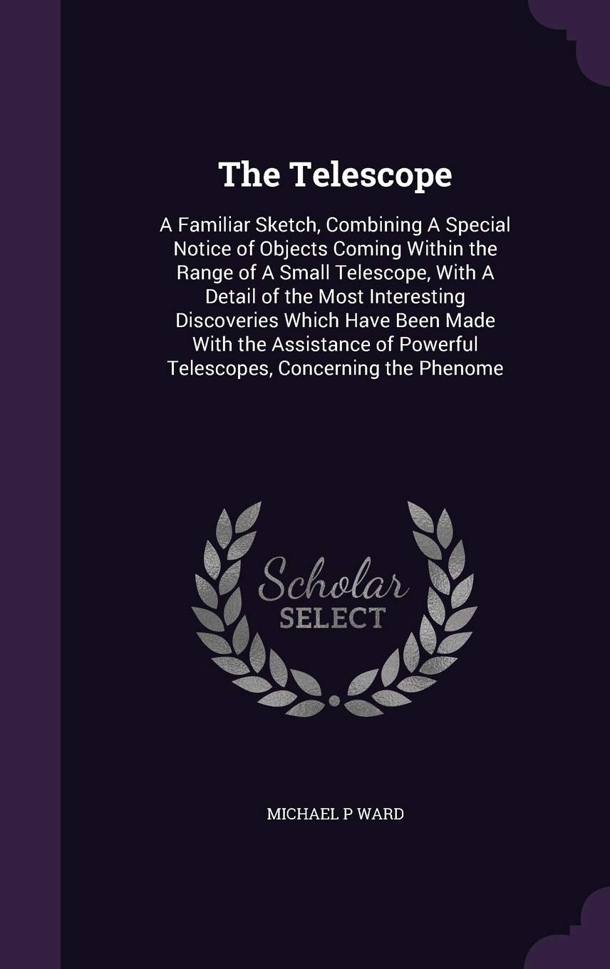 The Telescope: A Familiar Sketch, Combining a Special Notice of Objects Coming Within the Range of a Small Telescope, with a Detail of the Most ... Powerful Telescopes, Concerning the Phenome Politics & History