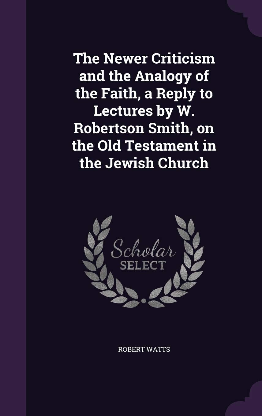 The Newer Criticism and the Analogy of the Faith, a Reply to Lectures by W. Robertson Smith, on the Old Testament in the Jewish Church Politics & History
