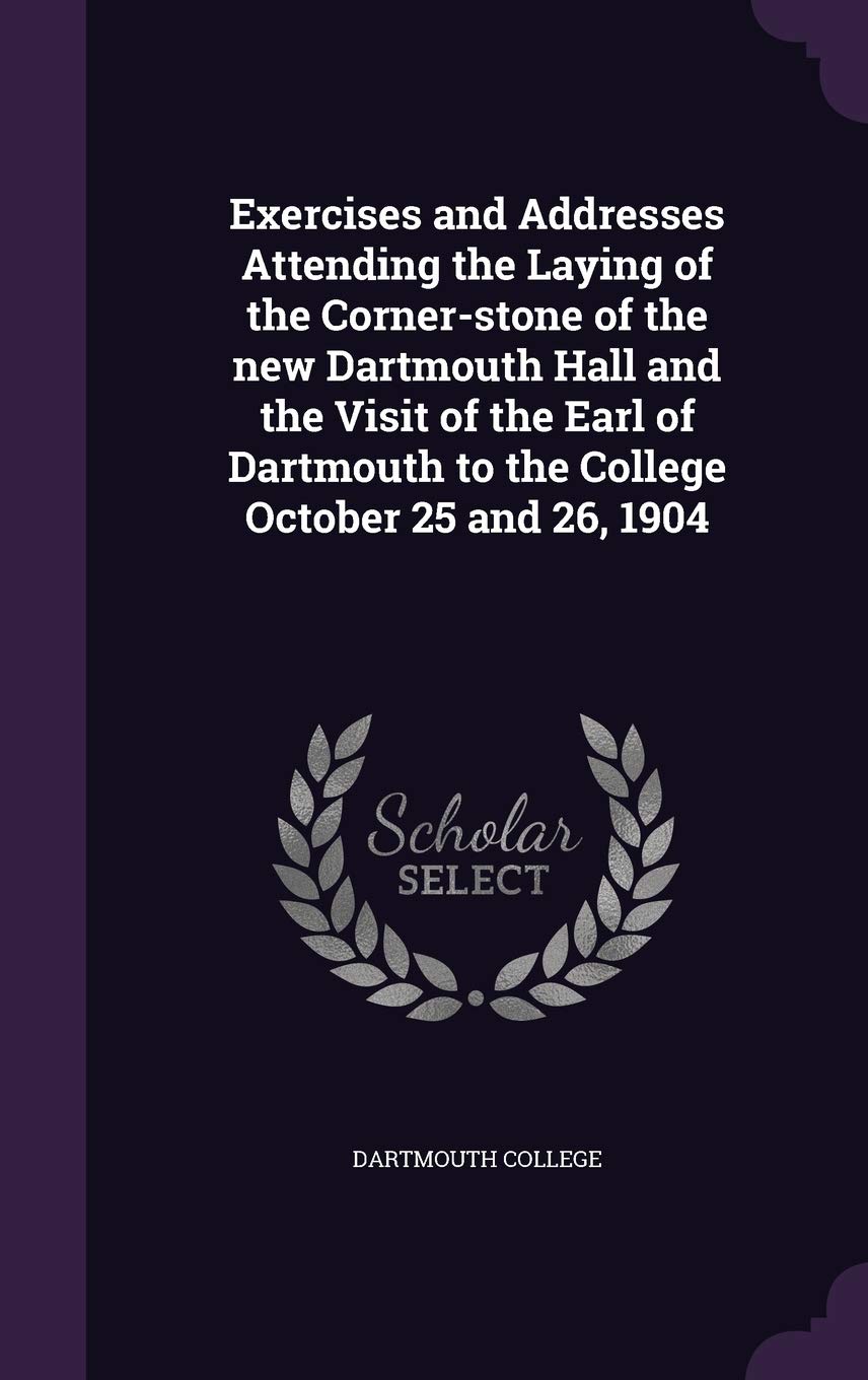 Exercises and Addresses Attending the Laying of the Corner-Stone of the New Dartmouth Hall and the Visit of the Earl of Dartmouth to the College October 25 and 26, 1904 Politics & History