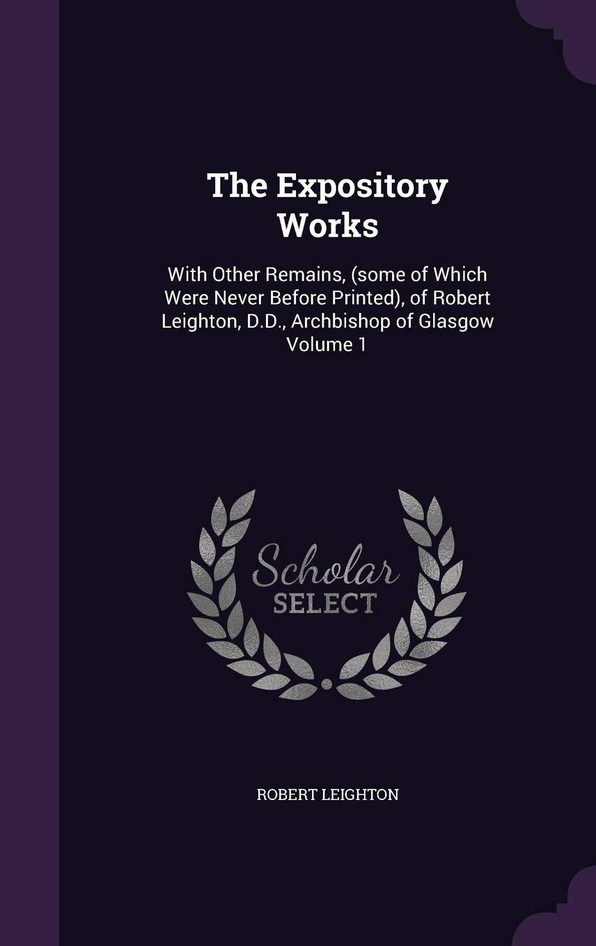 The Expository Works: With Other Remains, (some of Which Were Never Before Printed), of Robert Leighton, D.D., Archbishop of Glasgow Volume 1 Politics & History