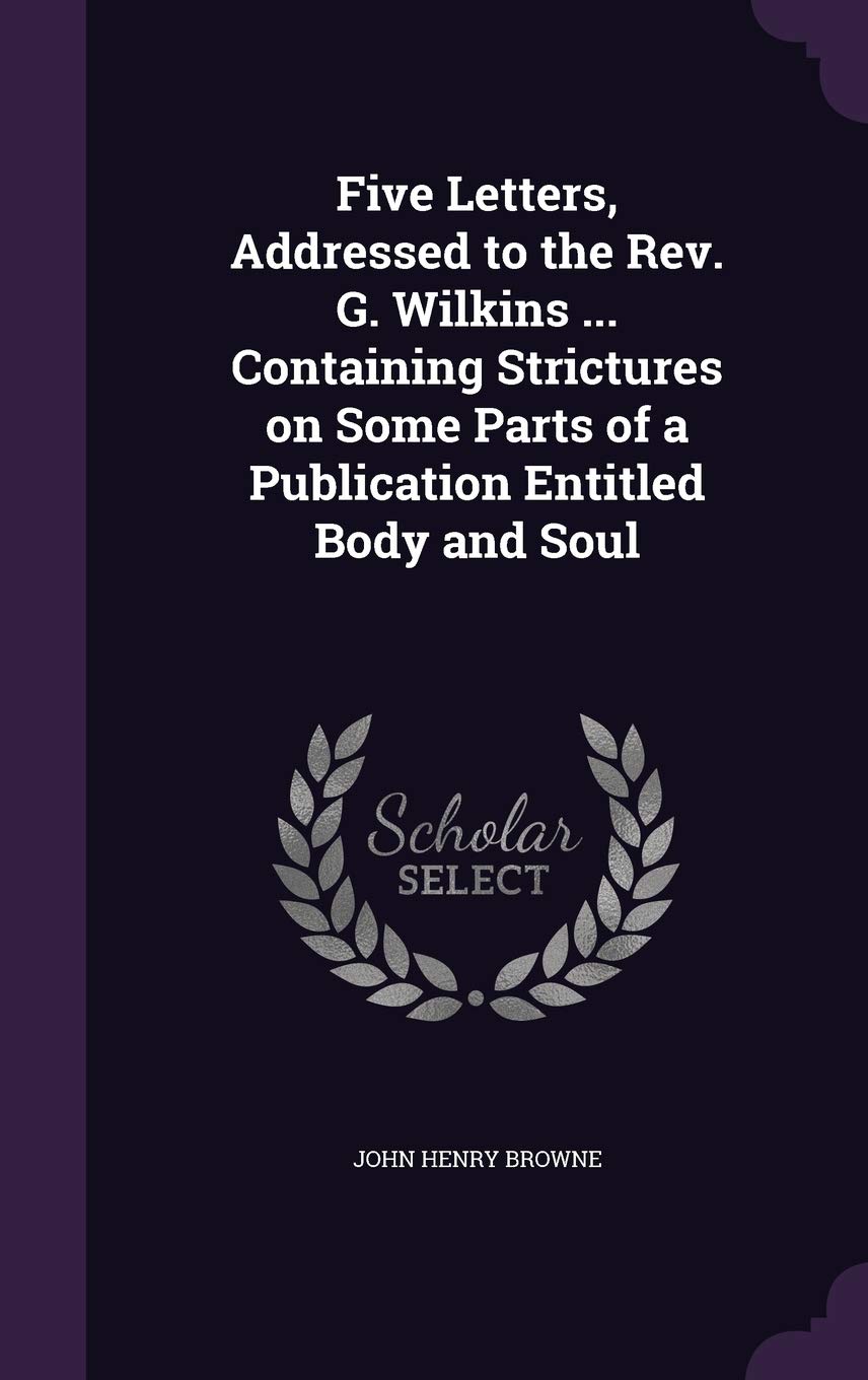 Five Letters, Addressed to the Rev. G. Wilkins ... Containing Strictures on Some Parts of a Publication Entitled Body and Soul Politics & History