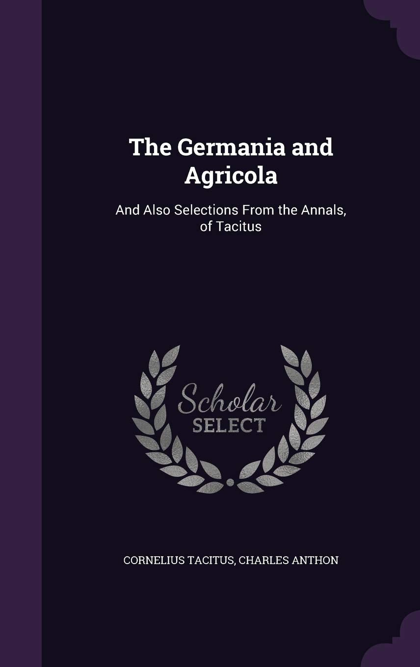 The Germania and Agricola: And Also Selections from the Annals, of Tacitus Politics & History