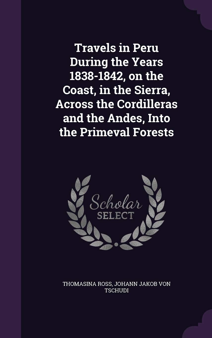 Travels in Peru During the Years 1838-1842, on the Coast, in the Sierra, Across the Cordilleras and the Andes, Into the Primeval Forests Politics & History