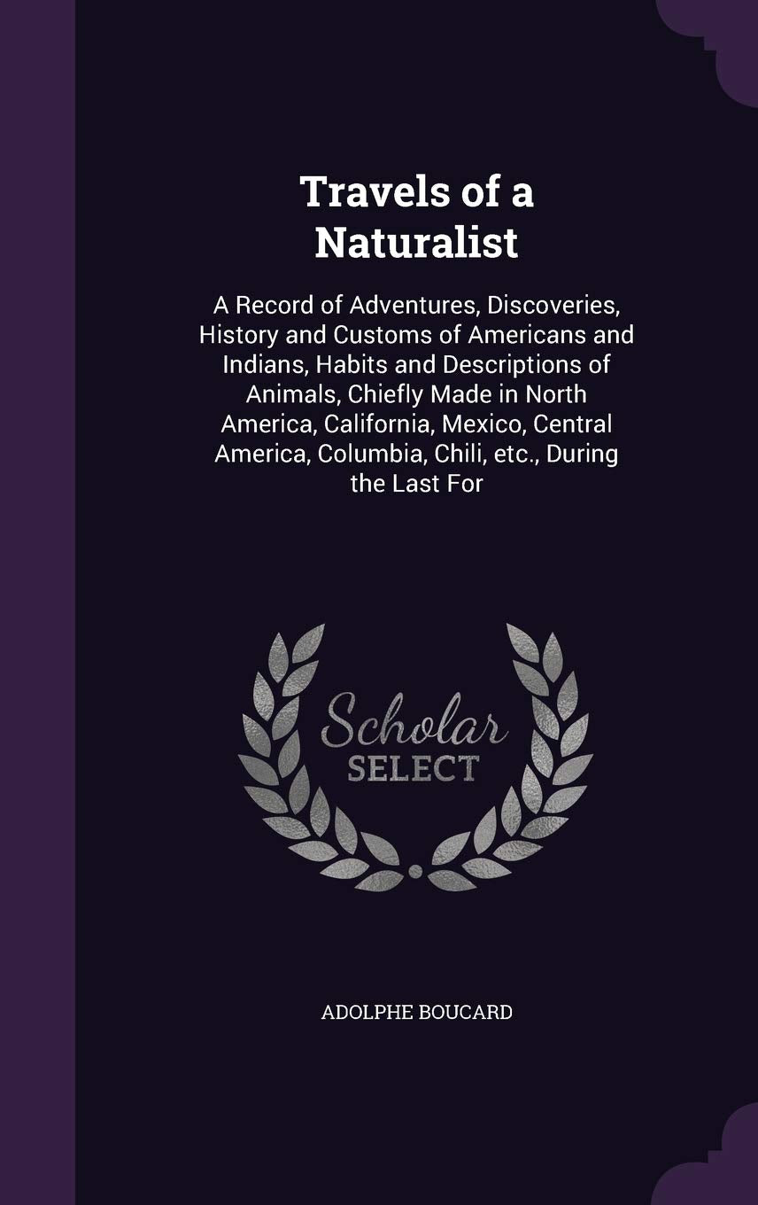 Travels of a Naturalist: A Record of Adventures, Discoveries, History and Customs of Americans and Indians, Habits and Descriptions of Animals, ... Columbia, Chili, etc., During the Last For Politics & History