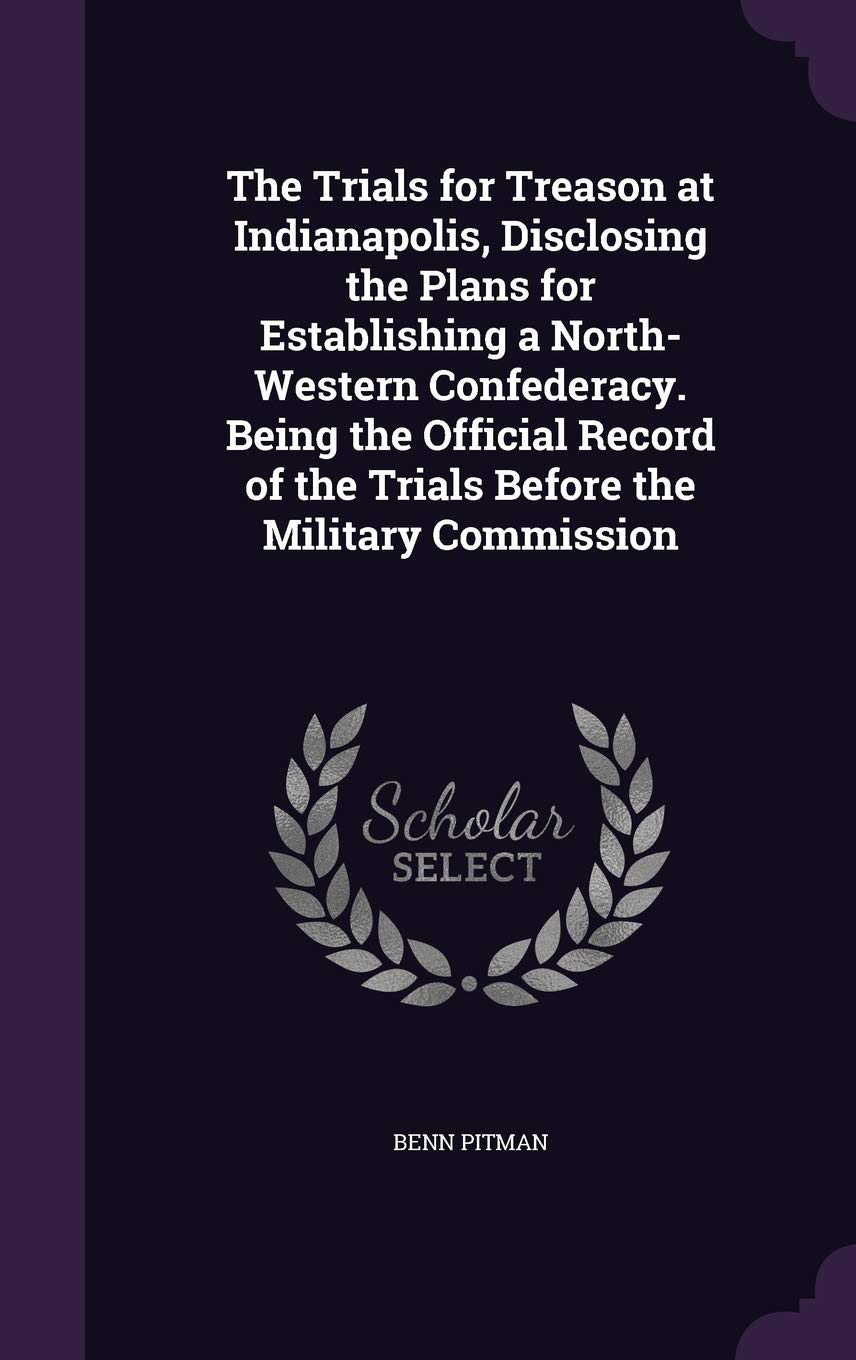 The Trials for Treason at Indianapolis, Disclosing the Plans for Establishing a North-Western Confederacy. Being the Official Record of the Trials Before the Military Commission Law