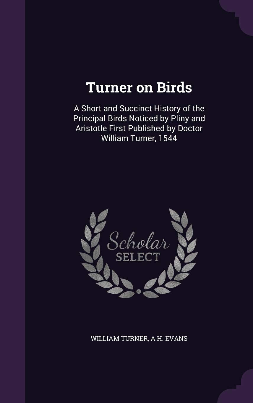 Turner on Birds: A Short and Succinct History of the Principal Birds Noticed by Pliny and Aristotle First Published by Doctor William Turner, 1544 Politics & History