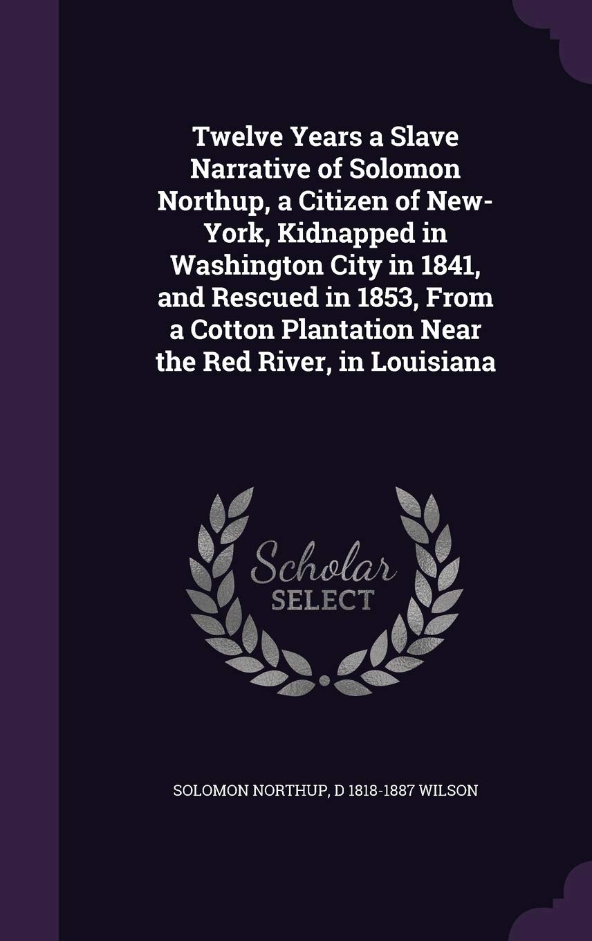 Twelve Years a Slave Narrative of Solomon Northup, a Citizen of New-York, Kidnapped in Washington City in 1841, and Rescued in 1853, from a Cotton Plantation Near the Red River, in Louisiana Memories