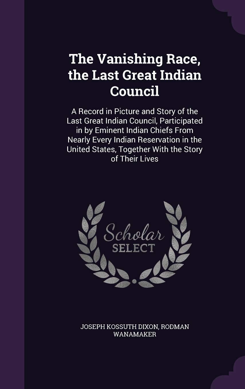 The Vanishing Race, the Last Great Indian Council: A Record in Picture and Story of the Last Great Indian Council, Participated in by Eminent Indian ... Together with the Story of Their Lives Politics & History