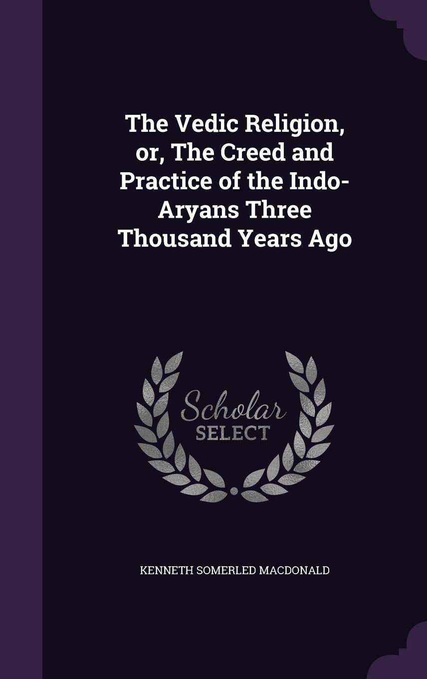 The Vedic Religion, or, The Creed and Practice of the Indo-Aryans Three Thousand Years Ago Politics & History