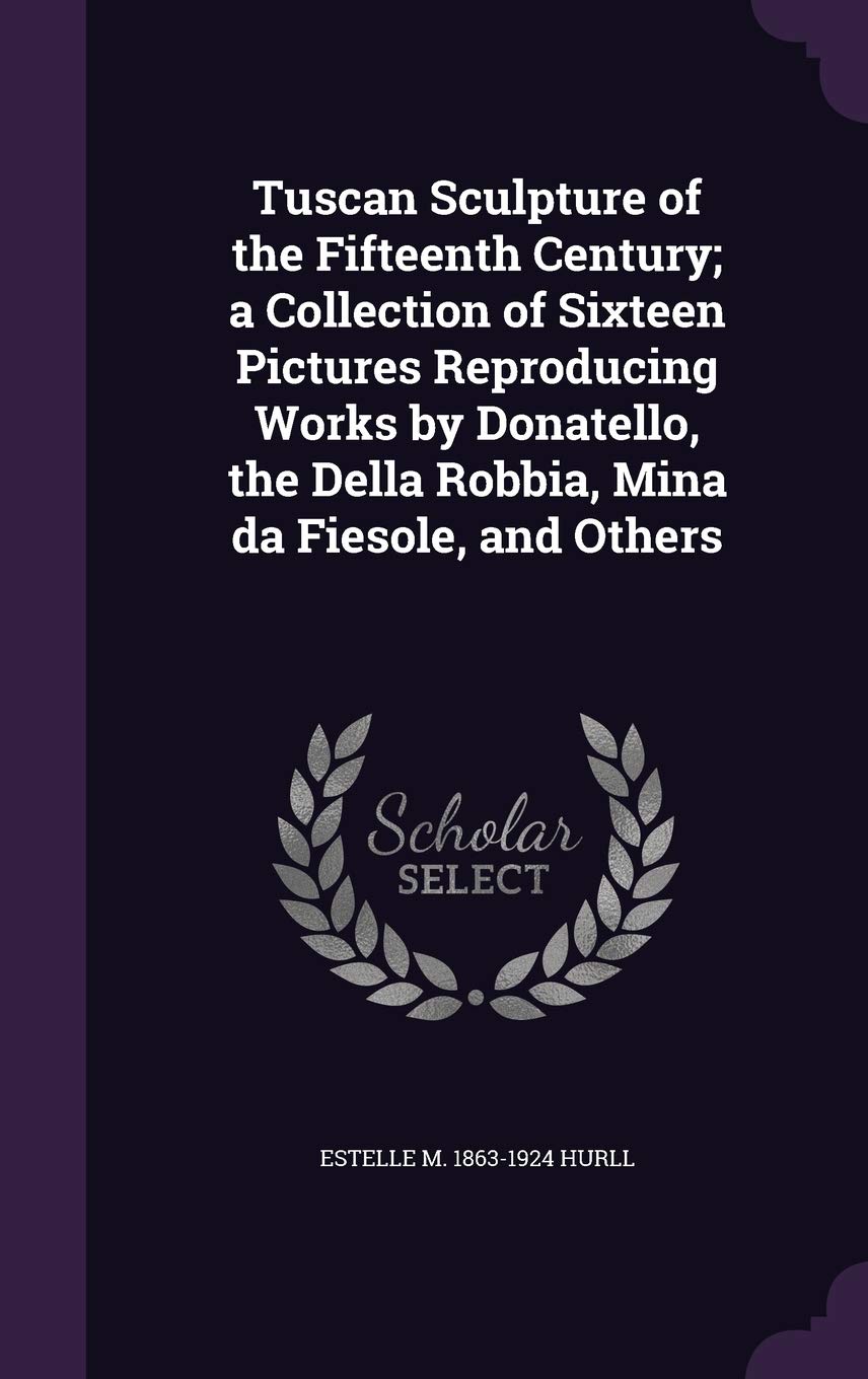 Tuscan Sculpture of the Fifteenth Century; a Collection of Sixteen Pictures Reproducing Works by Donatello, the Della Robbia, Mina da Fiesole, and Others Politics & History