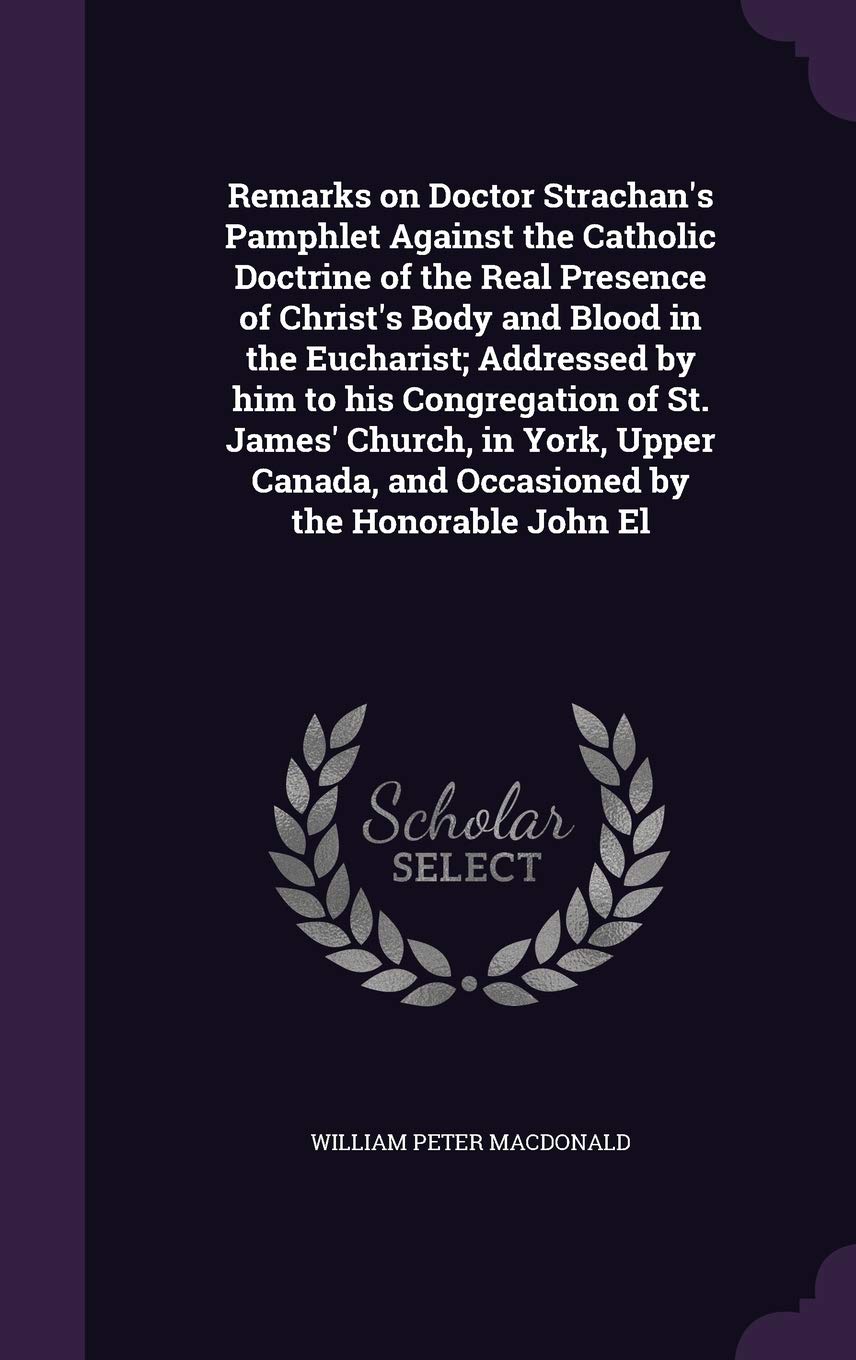 Remarks on Doctor Strachan's Pamphlet Against the Catholic Doctrine of the Real Presence of Christ's Body and Blood in the Eucharist; Addressed by him ... and Occasioned by the Honorable John El Politics & History