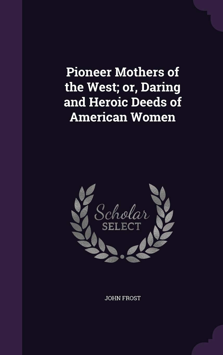 Pioneer Mothers of the West; Or, Daring and Heroic Deeds of American Women Politics & History