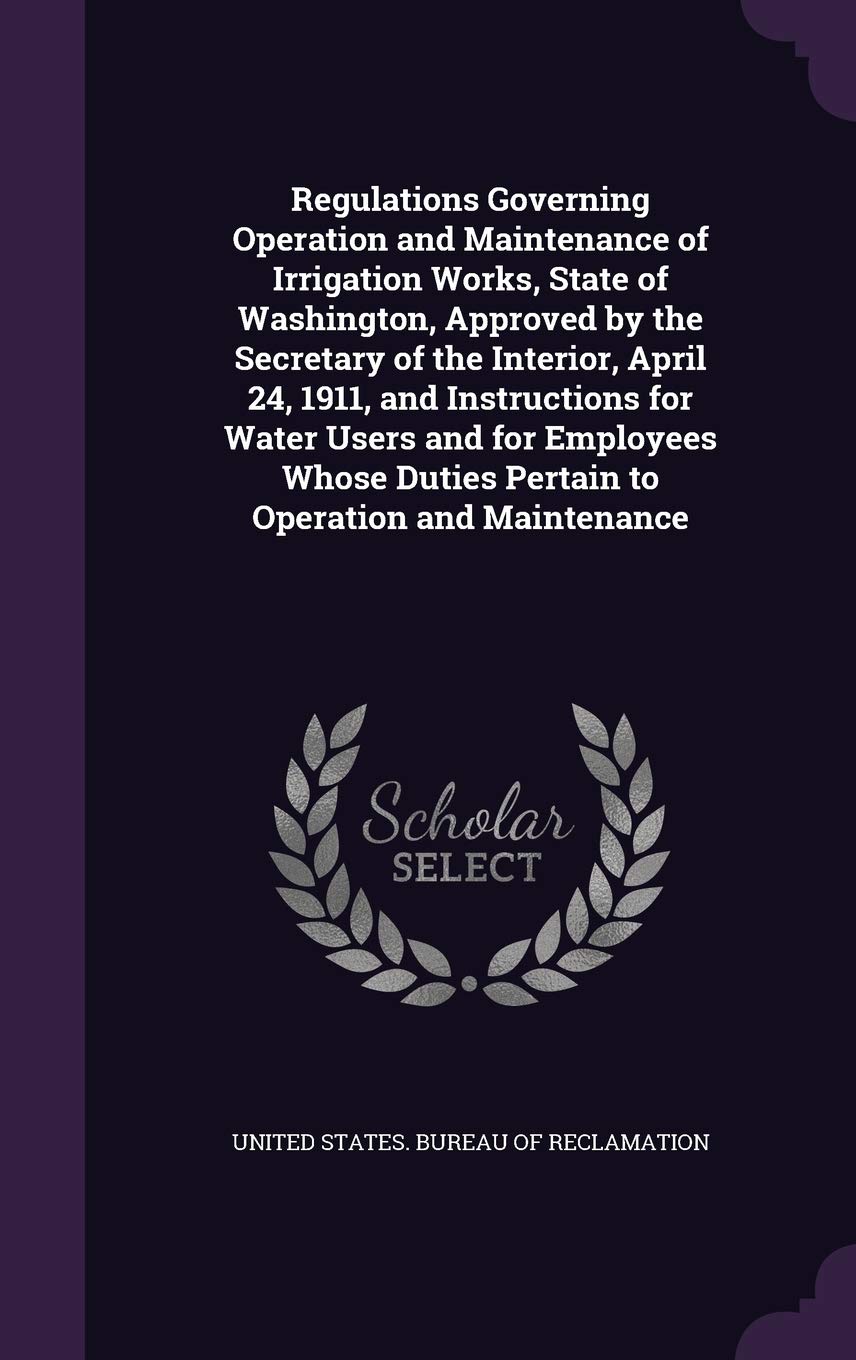 Regulations Governing Operation and Maintenance of Irrigation Works, State of Washington, Approved by the Secretary of the Interior, April 24, 1911, ... Duties Pertain to Operation and Maintenance Politics & History
