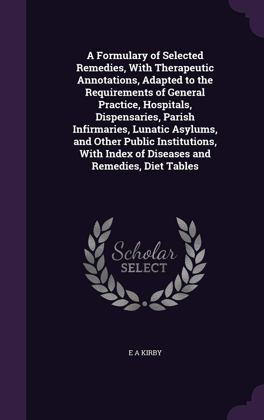 A Formulary of Selected Remedies, With Therapeutic Annotations, Adapted to the Requirements of General Practice, Hospitals, Dispensaries, Parish ... Index of Diseases and Remedies, Diet Tables Politics & History
