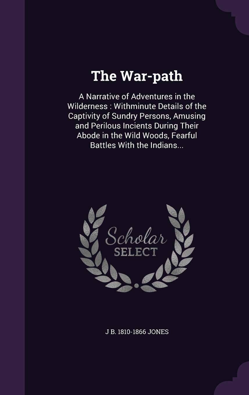 The War-Path: A Narrative of Adventures in the Wilderness: Withminute Details of the Captivity of Sundry Persons, Amusing and Perilous Incients During ... Woods, Fearful Battles with the Indians... Politics & History