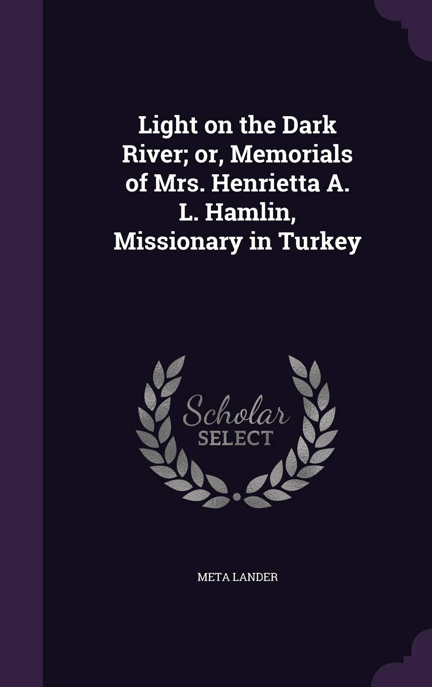 Light on the Dark River; or, Memorials of Mrs. Henrietta A. L. Hamlin, Missionary in Turkey Memories