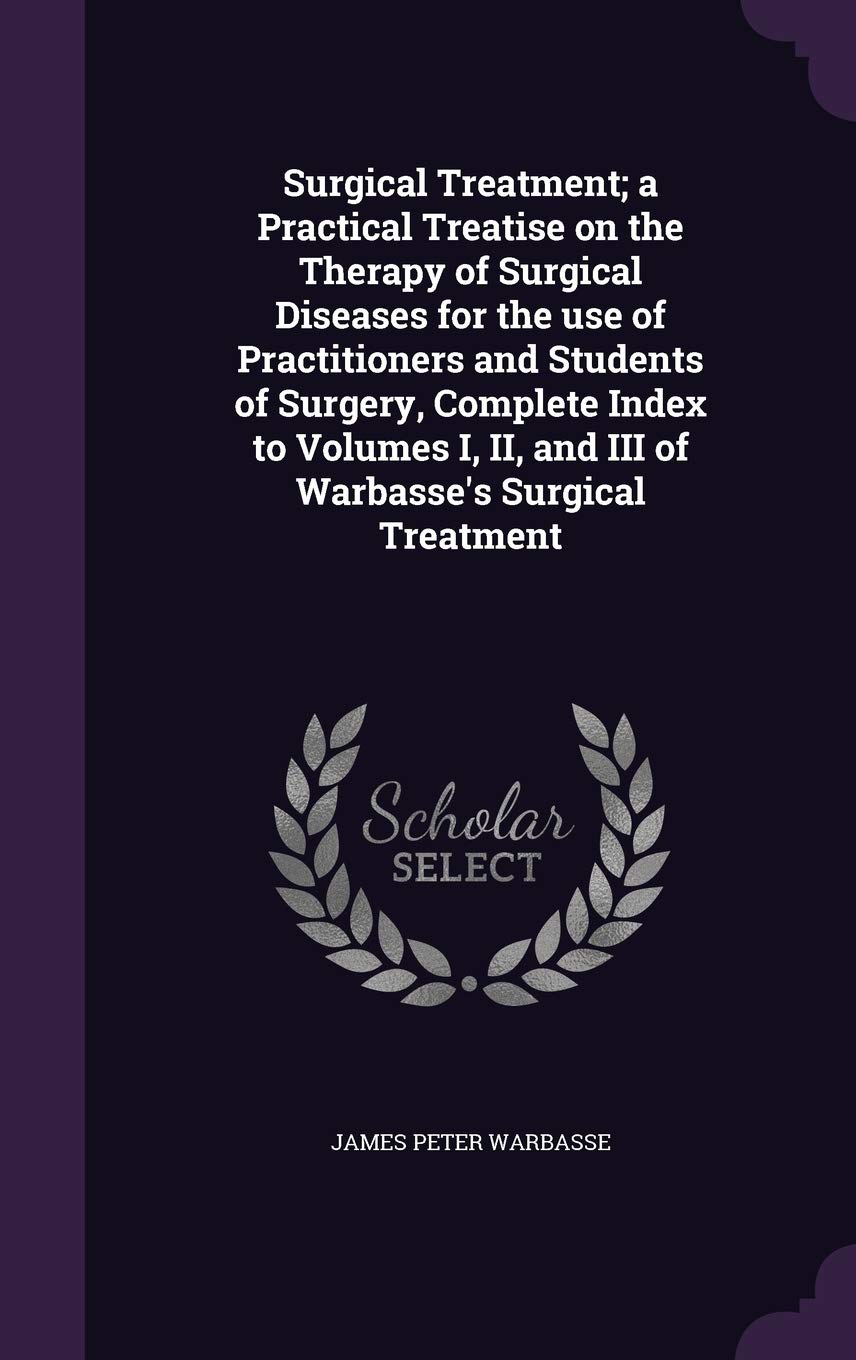Surgical Treatment; a Practical Treatise on the Therapy of Surgical Diseases for the use of Practitioners and Students of Surgery, Complete Index to ... II, and III of Warbasse's Surgical Treatment Politics & History