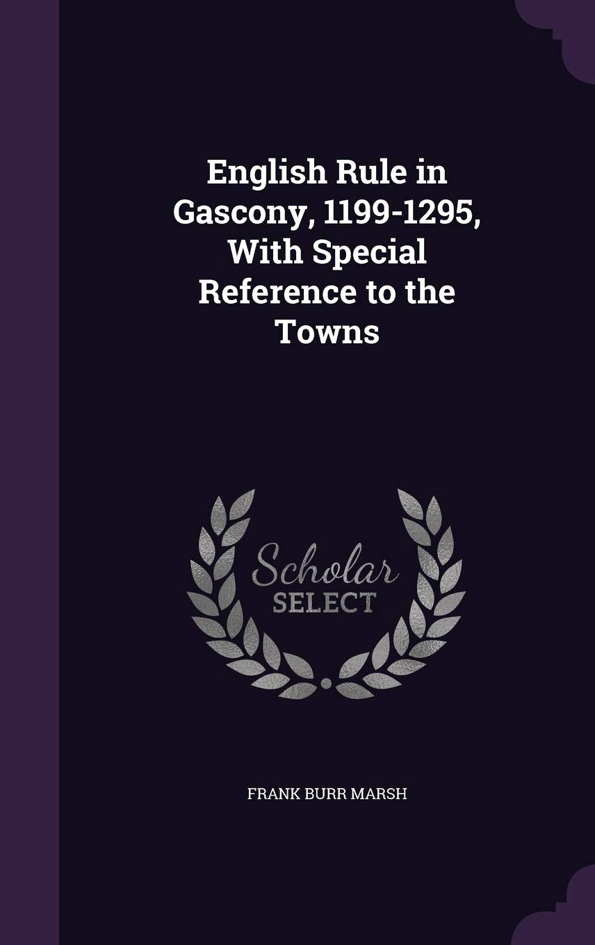 English Rule in Gascony, 1199-1295, With Special Reference to the Towns Politics & History