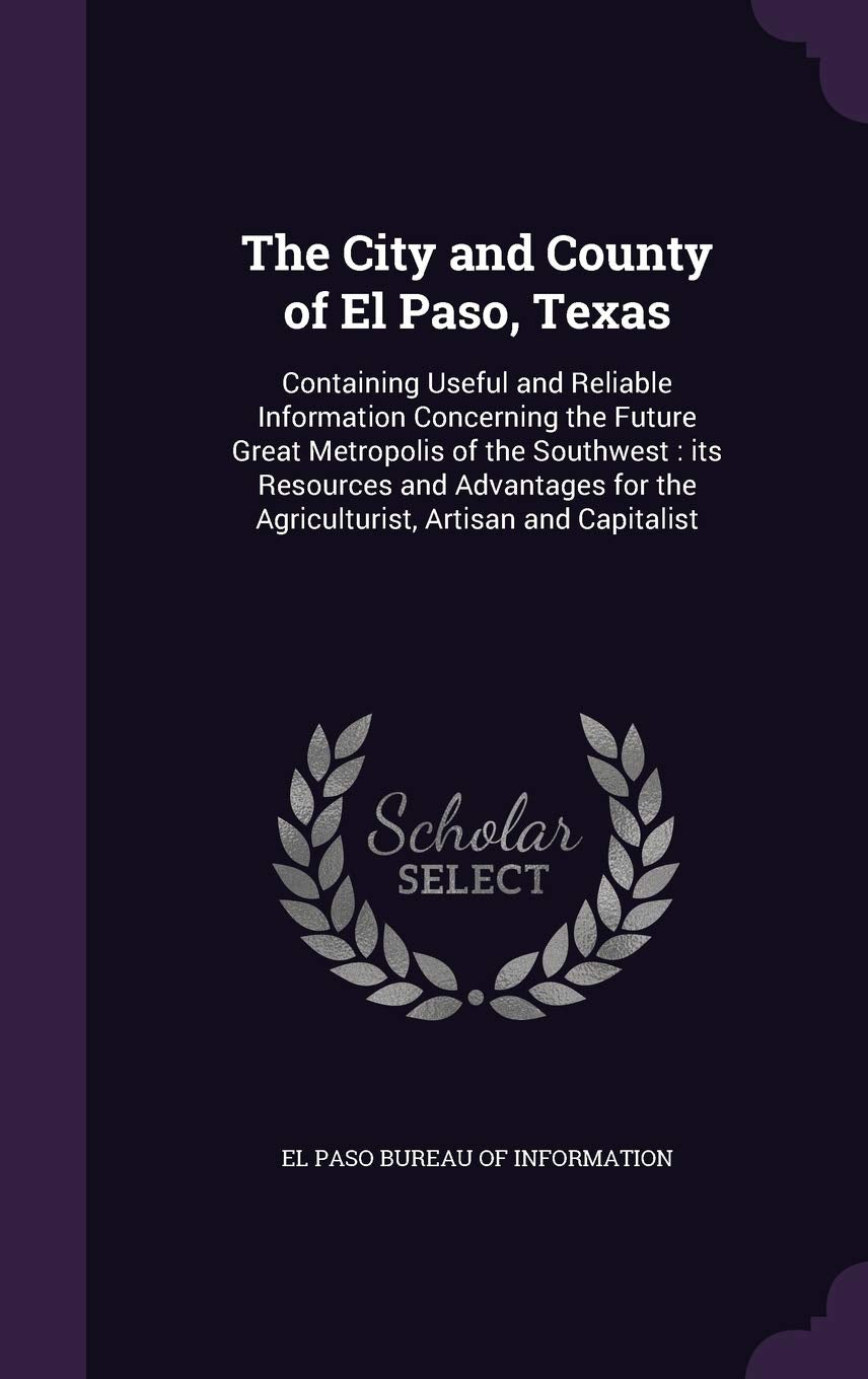 The City and County of El Paso, Texas: Containing Useful and Reliable Information Concerning the Future Great Metropolis of the Southwest: its ... for the Agriculturist, Artisan and Capitalist Contemporary literature Books