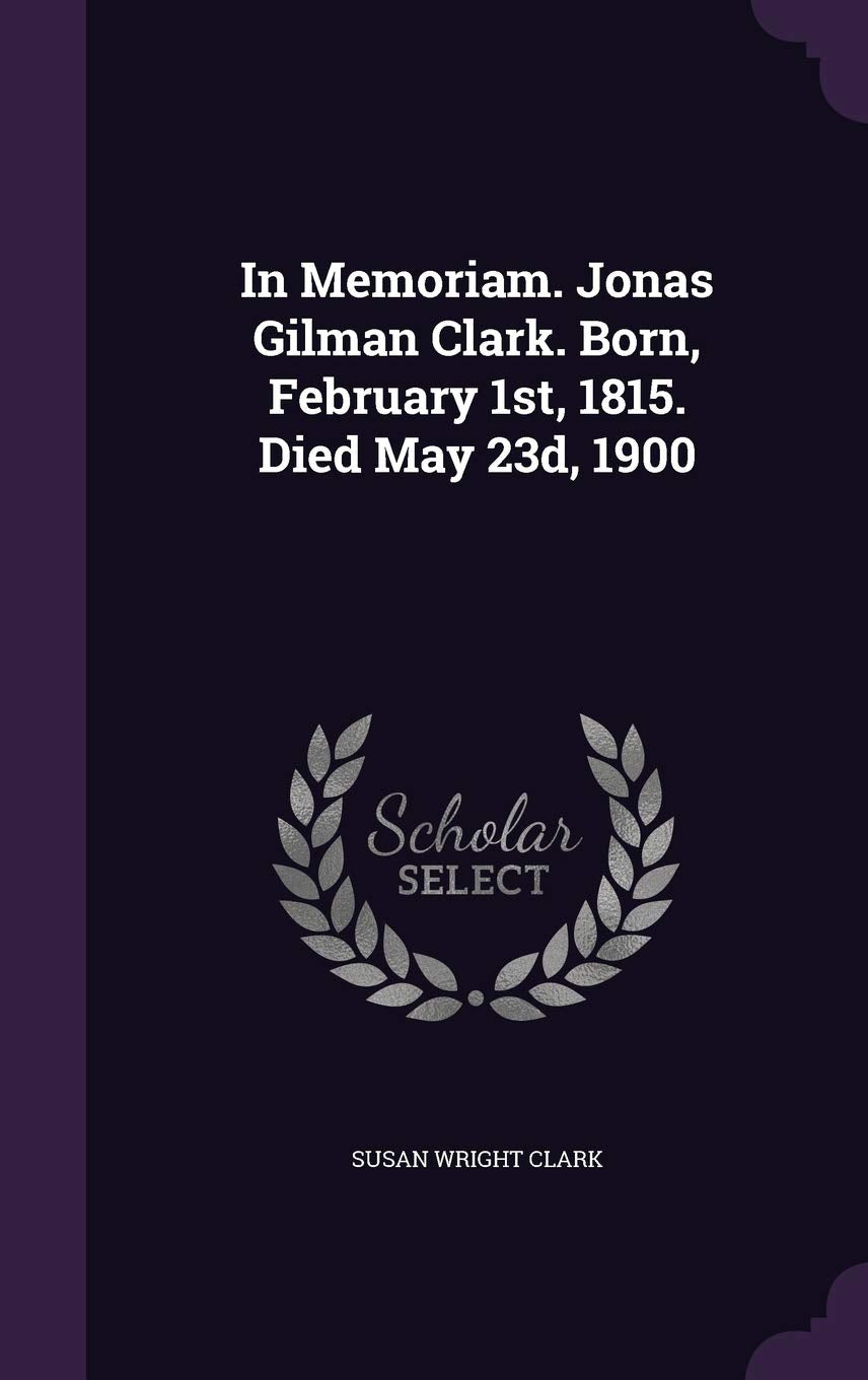 In Memoriam. Jonas Gilman Clark. Born, February 1st, 1815. Died May 23d, 1900 Politics & History