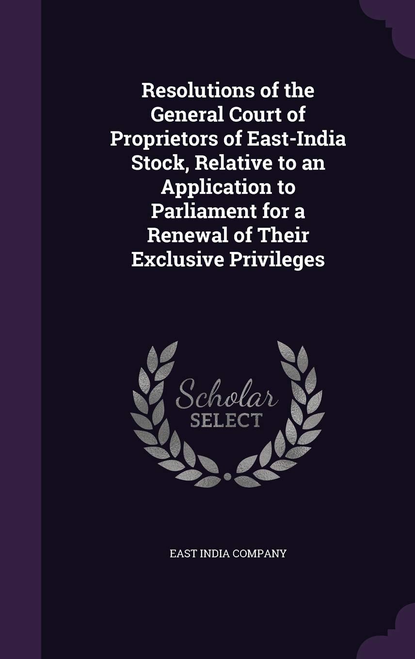 Resolutions of the General Court of Proprietors of East-India Stock, Relative to an Application to Parliament for a Renewal of Their Exclusive Privileges Politics & History