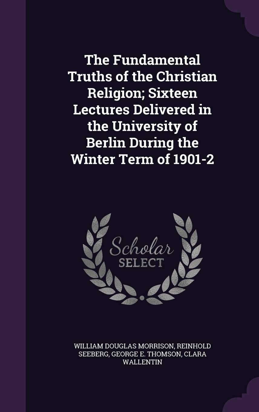 The Fundamental Truths of the Christian Religion; Sixteen Lectures Delivered in the University of Berlin During the Winter Term of 1901-2 Politics & History