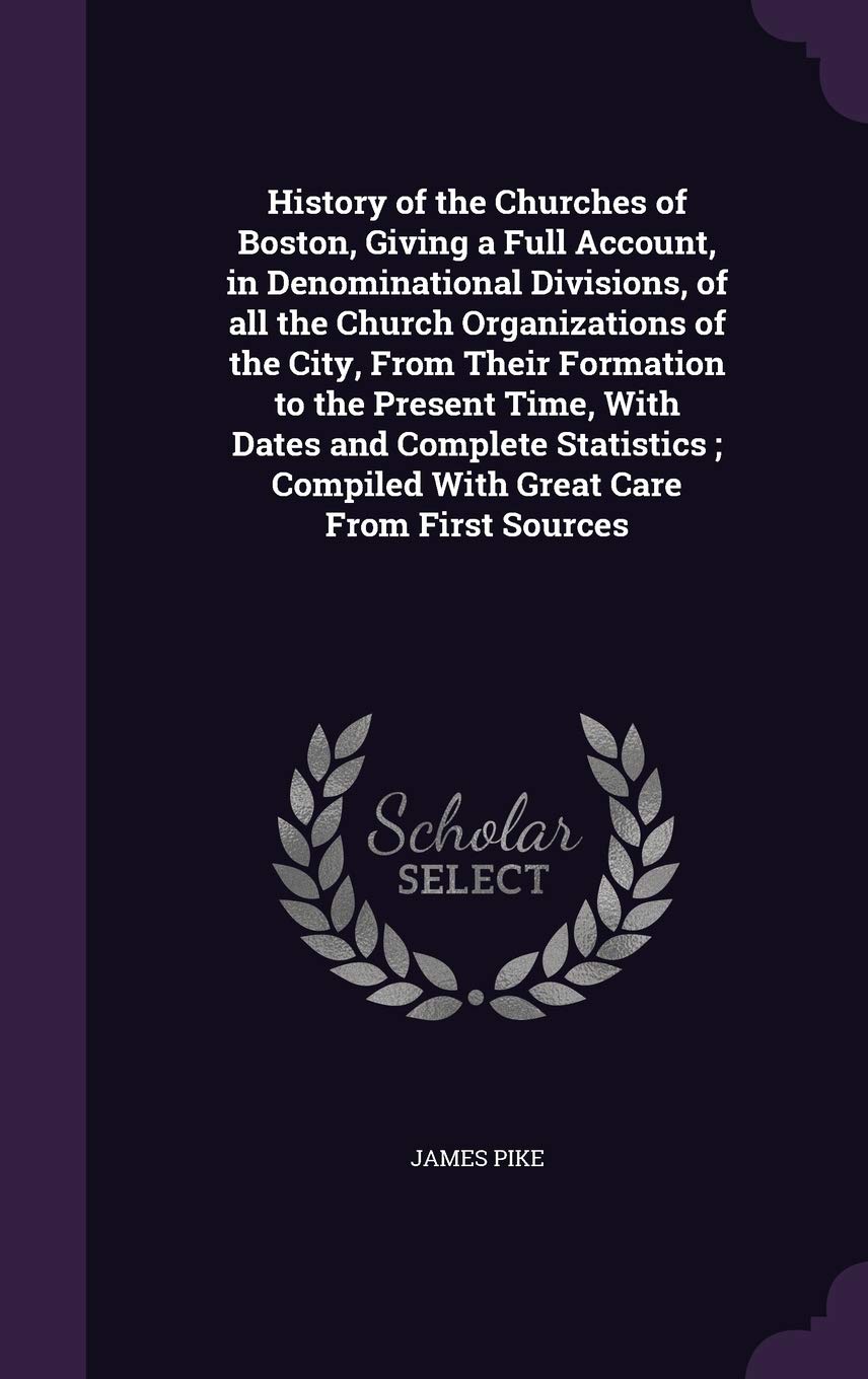 History of the Churches of Boston, Giving a Full Account, in Denominational Divisions, of all the Church Organizations of the City, From Their ... Compiled With Great Care From First Sources Politics & History