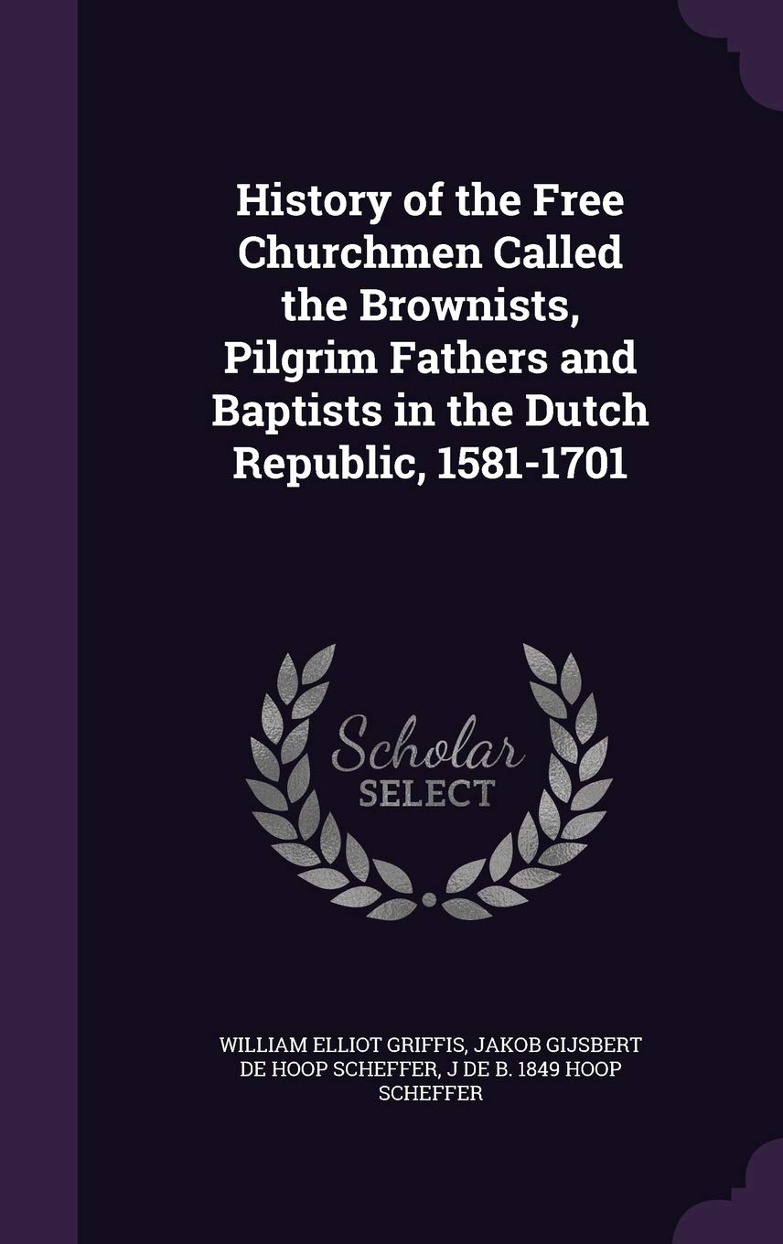 History of the Free Churchmen Called the Brownists, Pilgrim Fathers and Baptists in the Dutch Republic, 1581-1701 Politics & History