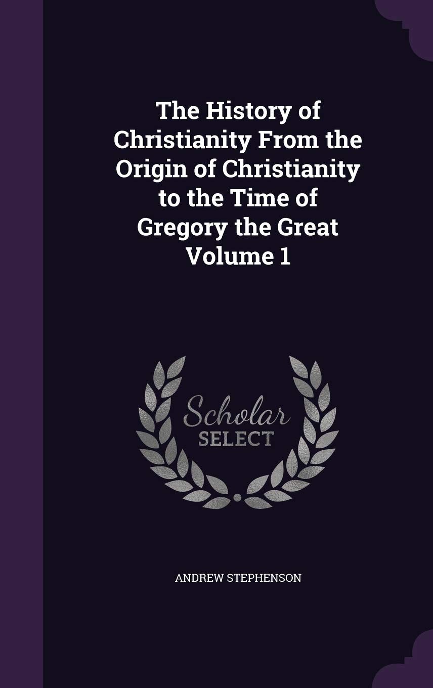 The History of Christianity From the Origin of Christianity to the Time of Gregory the Great Volume 1 Politics & History