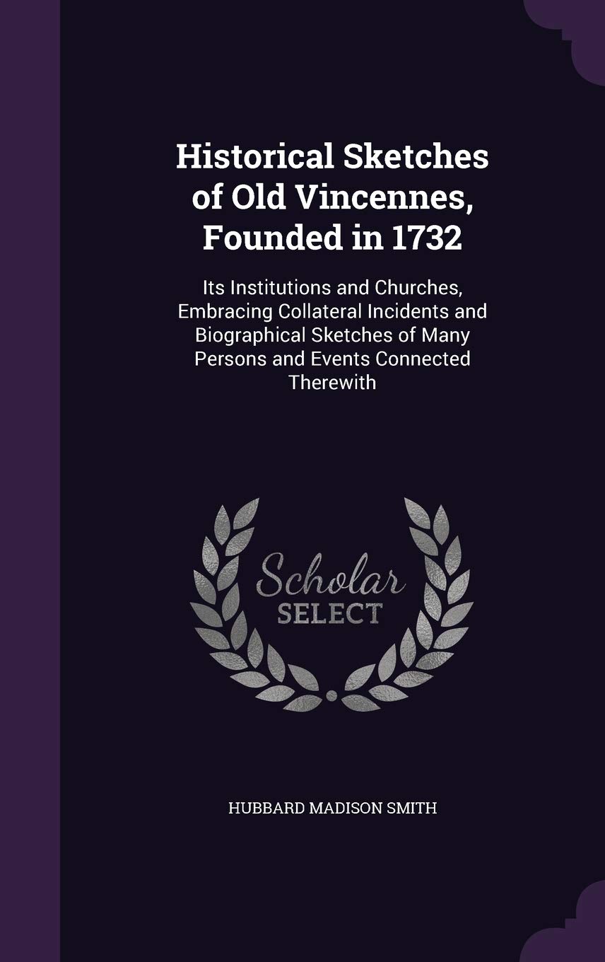Historical Sketches of Old Vincennes, Founded in 1732: Its Institutions and Churches, Embracing Collateral Incidents and Biographical Sketches of Many Persons and Events Connected Therewith Politics & History