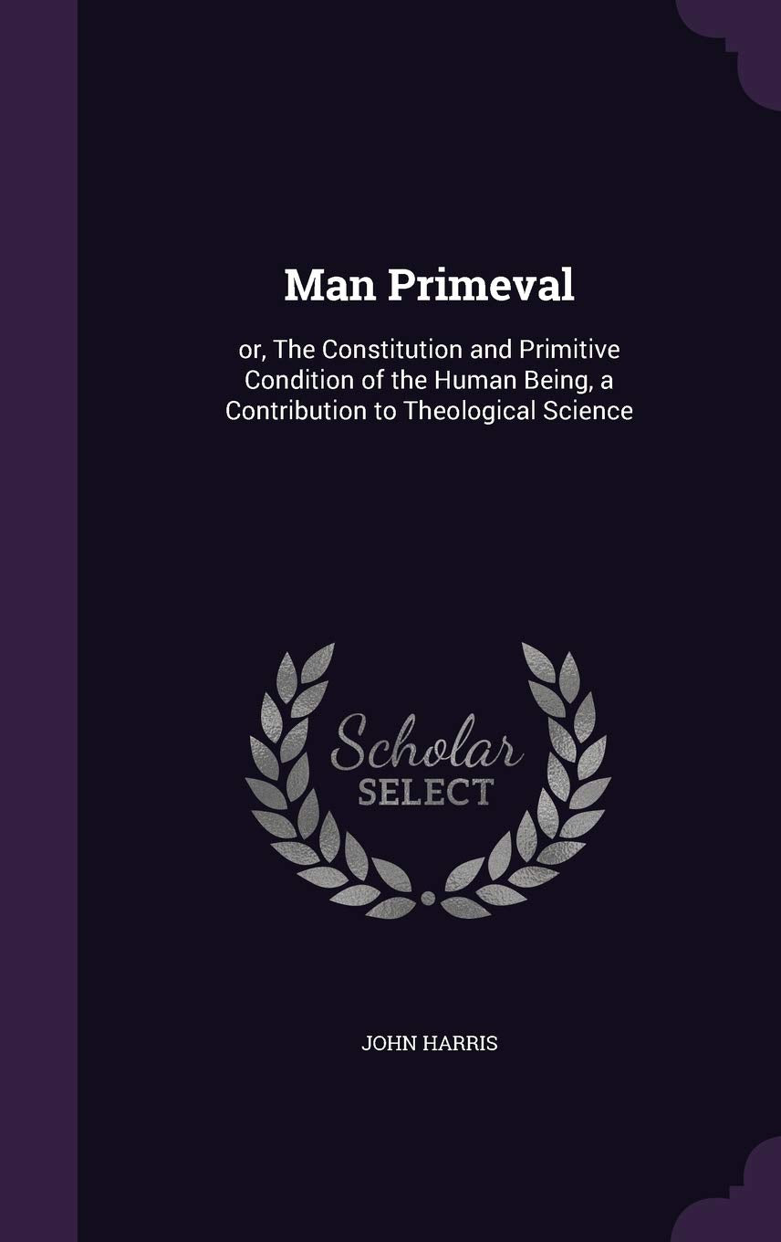 Man Primeval: or, The Constitution and Primitive Condition of the Human Being, a Contribution to Theological Science Politics & History