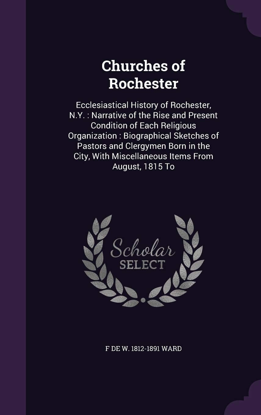 Churches of Rochester: Ecclesiastical History of Rochester, N.Y.: Narrative of the Rise and Present Condition of Each Religious Organization: ... with Miscellaneous Items from August, 1815 to book