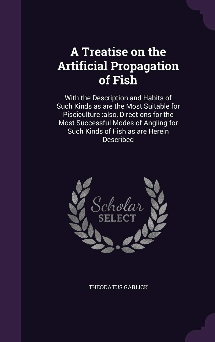 A Treatise on the Artificial Propagation of Fish: With the Description and Habits of Such Kinds as are the Most Suitable for Pisciculture: also, ... Such Kinds of Fish as are Herein Described Politics & History