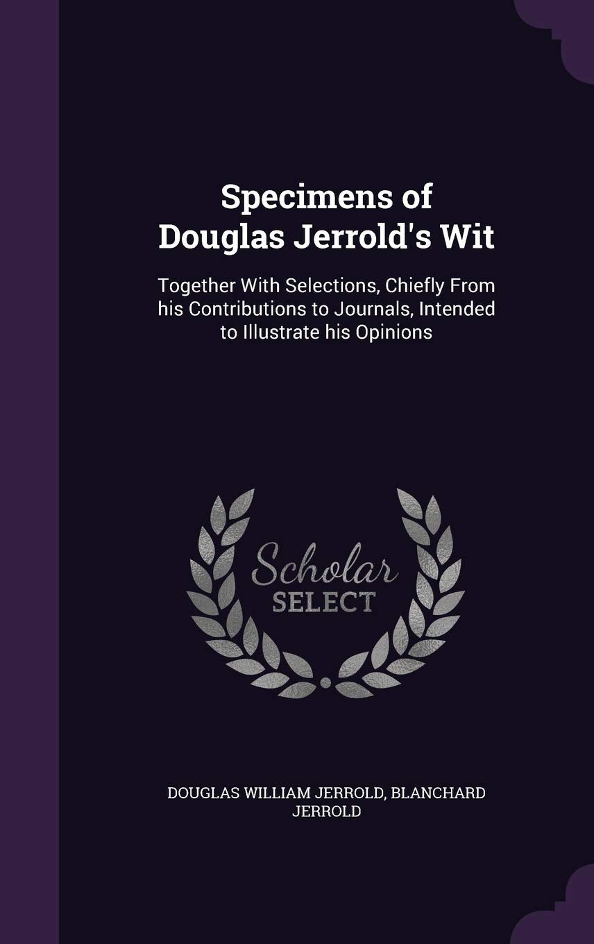 Specimens of Douglas Jerrold's Wit: Together With Selections, Chiefly From his Contributions to Journals, Intended to Illustrate his Opinions Politics & History