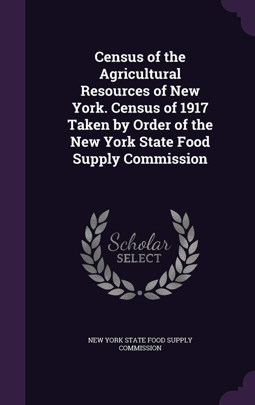 Census of the Agricultural Resources of New York. Census of 1917 Taken by Order of the New York State Food Supply Commission Politics & History
