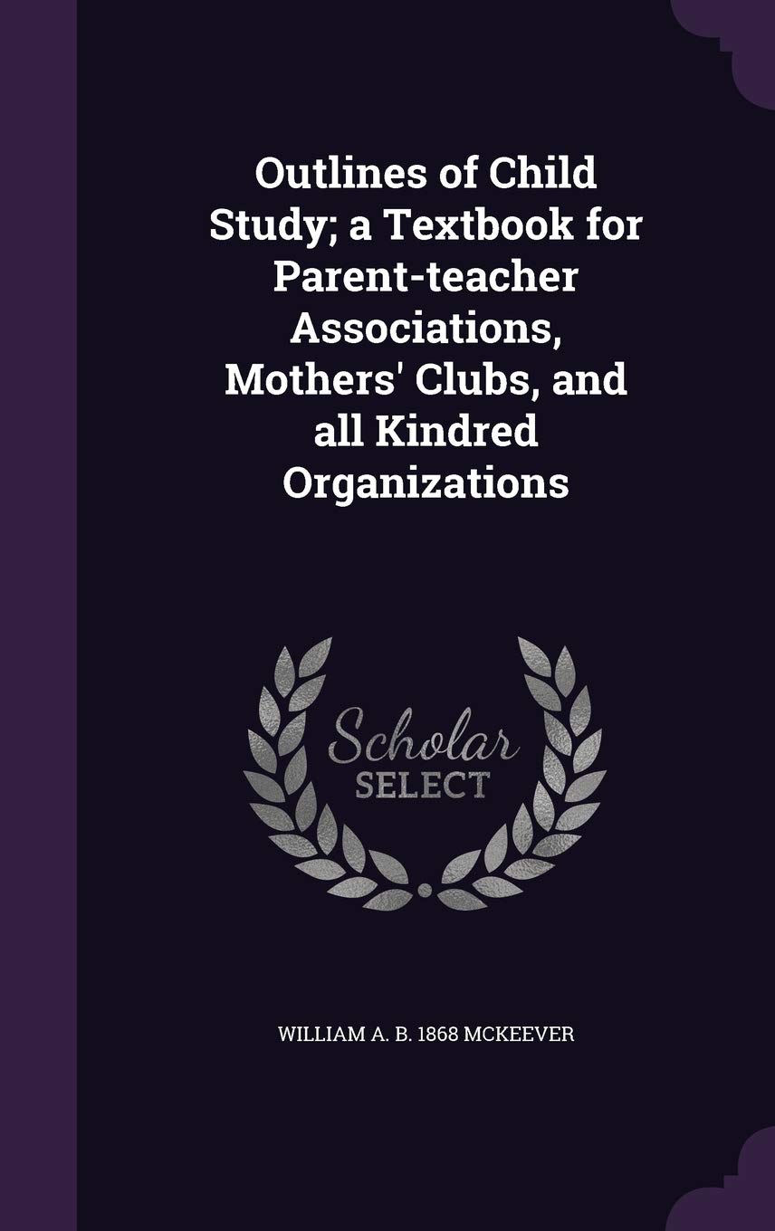 Outlines of Child Study; A Textbook for Parent-Teacher Associations, Mothers' Clubs, and All Kindred Organizations Politics & History