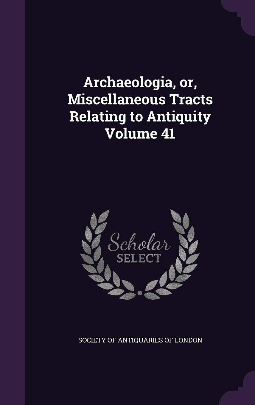 Archaeologia, or, Miscellaneous Tracts Relating to Antiquity Volume 41 Politics & History