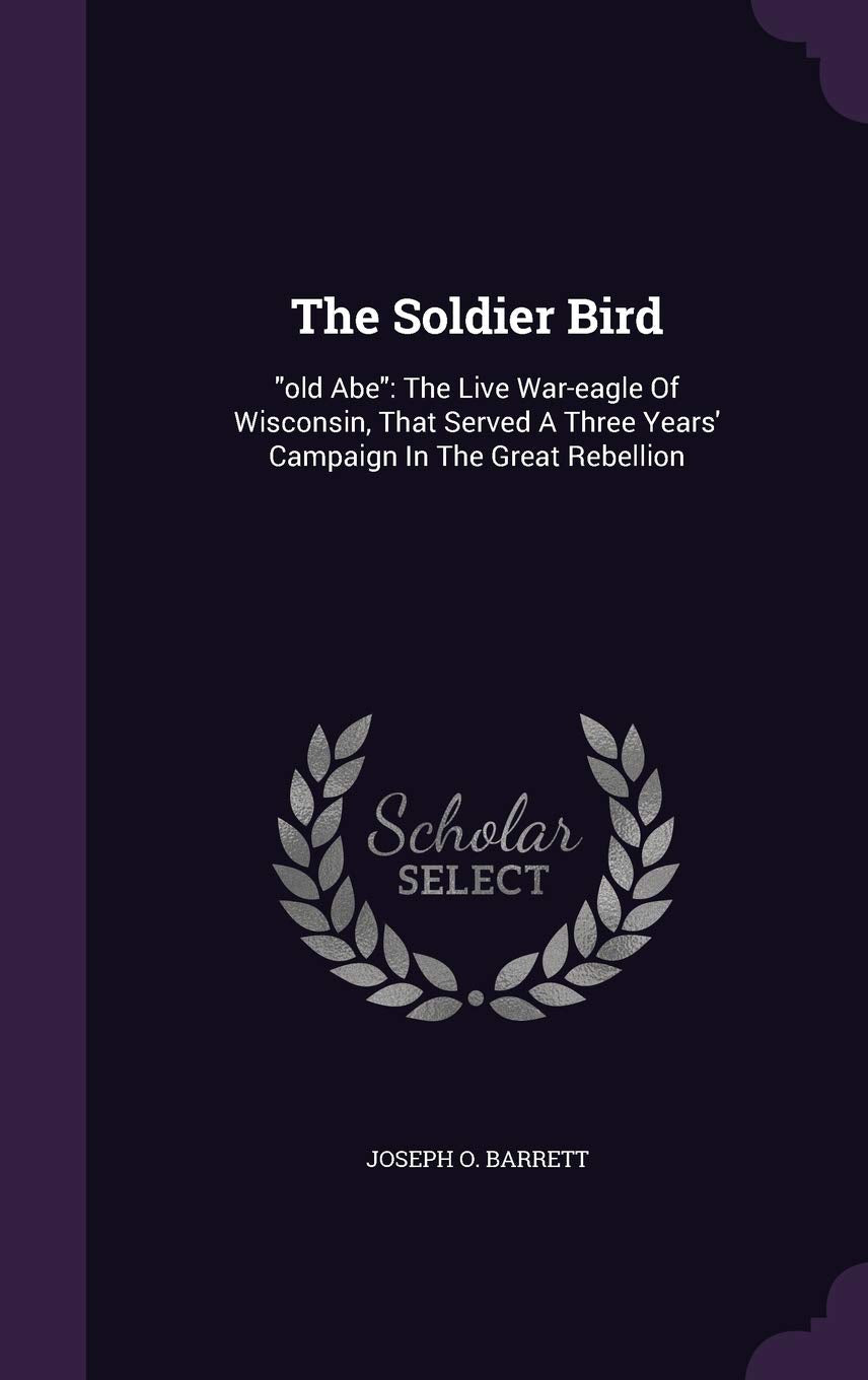 The Soldier Bird: old Abe: The Live War-eagle Of Wisconsin, That Served A Three Years' Campaign In The Great Rebellion Politics & History