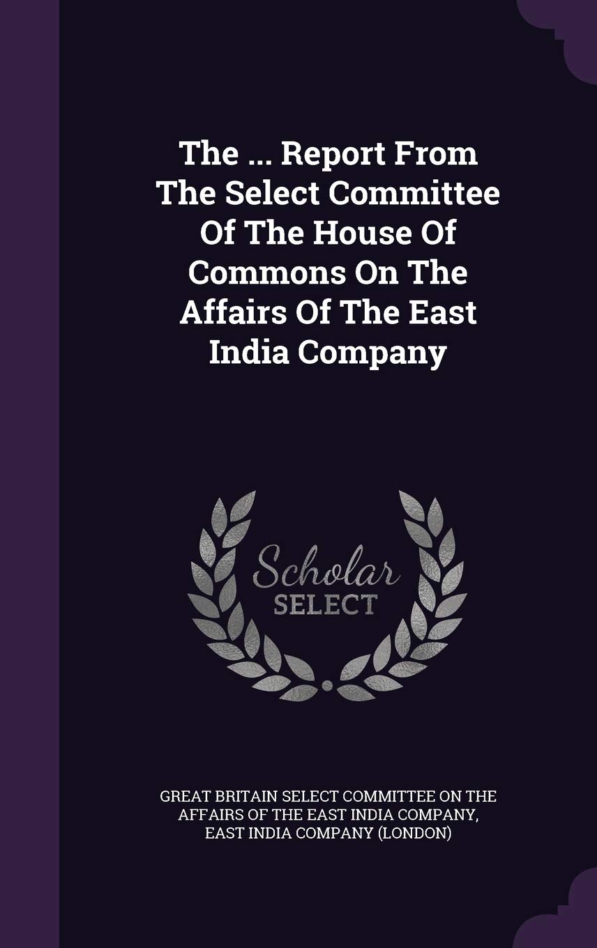 The ... Report From The Select Committee Of The House Of Commons On The Affairs Of The East India Company Politics & History