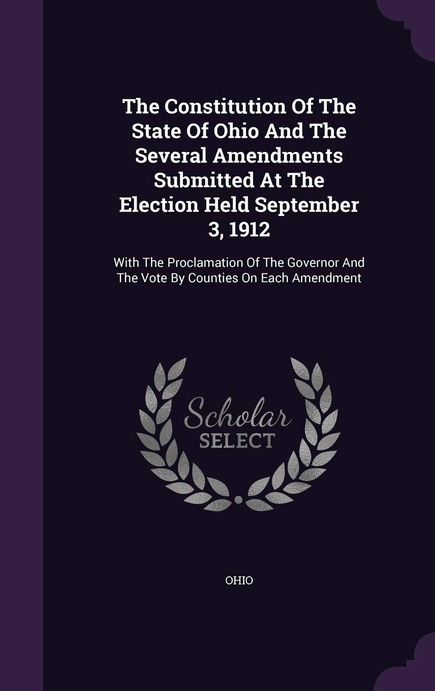 The Constitution Of The State Of Ohio And The Several Amendments Submitted At The Election Held September 3, 1912: With The Proclamation Of The Governor And The Vote By Counties On Each Amendment Politics & History