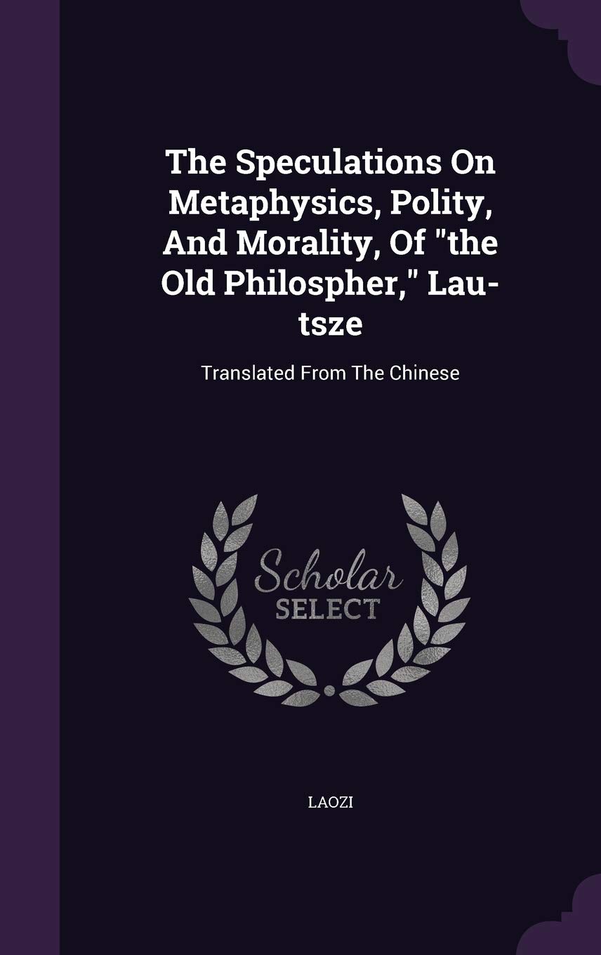 The Speculations On Metaphysics, Polity, And Morality, Of the Old Philospher, Lau-tsze: Translated From The Chinese Politics & History