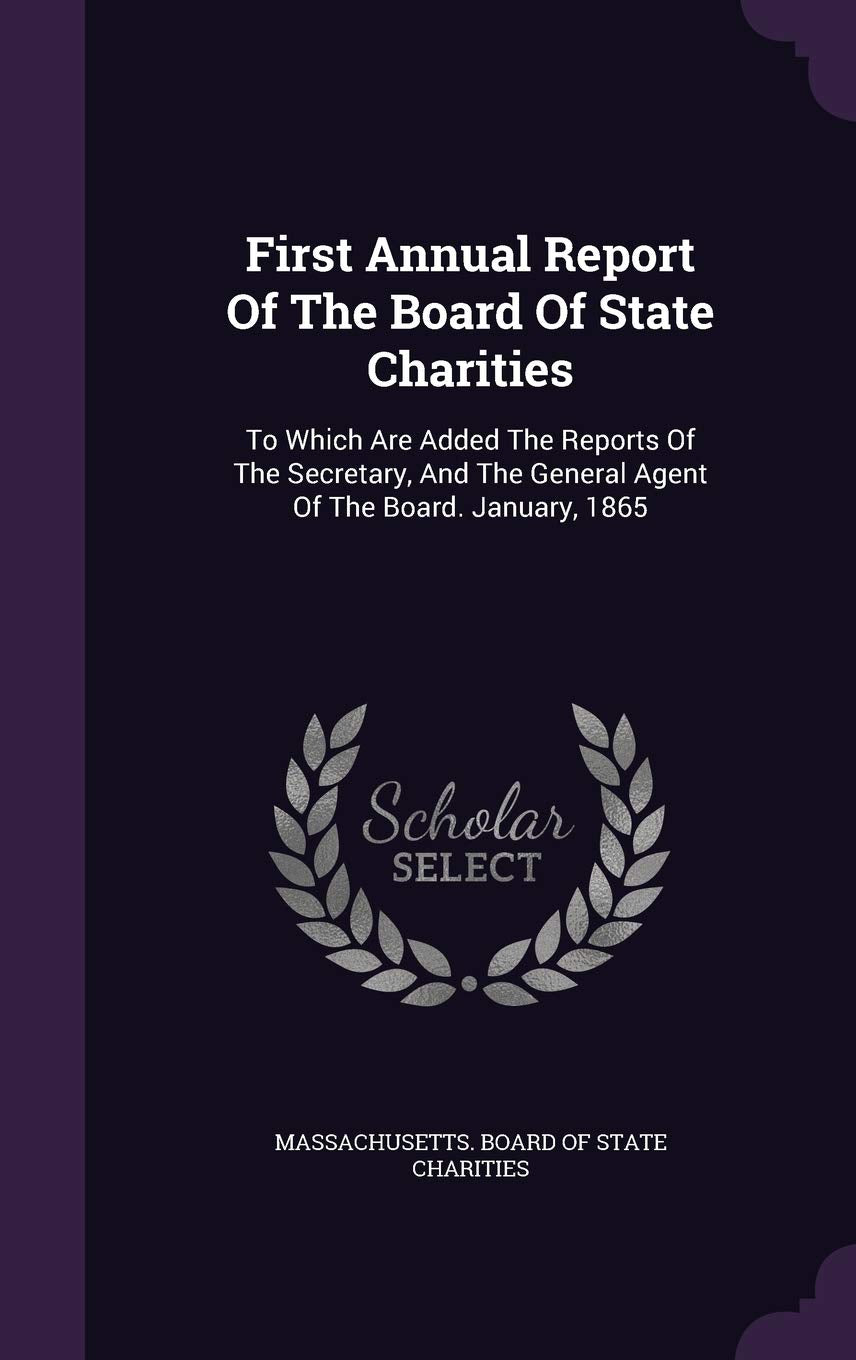 First Annual Report of the Board of State Charities: To Which Are Added the Reports of the Secretary, and the General Agent of the Board. January, 1865 Politics & History
